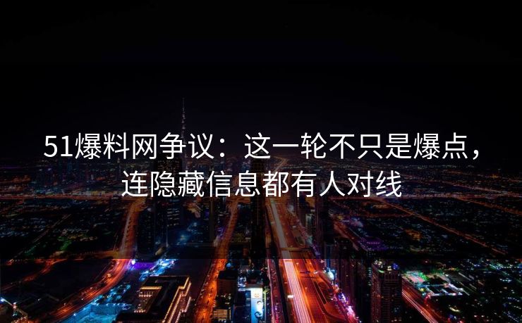 51爆料网争议：这一轮不只是爆点，连隐藏信息都有人对线