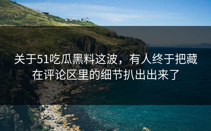 关于51吃瓜黑料这波，有人终于把藏在评论区里的细节扒出出来了