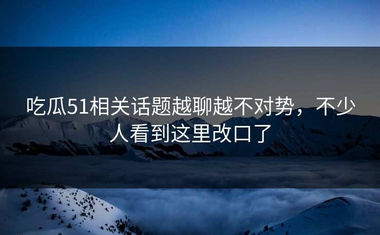 吃瓜51相关话题越聊越不对势，不少人看到这里改口了