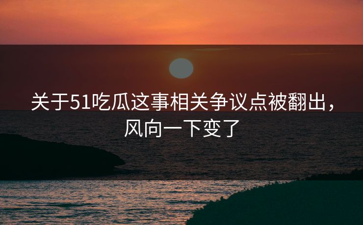 关于51吃瓜这事相关争议点被翻出,风向一下变了 关于51吃瓜这事相关争议点被翻出,风向一下变了