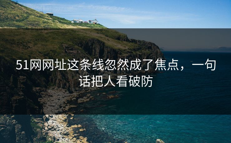 51网网址这条线忽然成了焦点,一句话把人看破防 51网网址这条线忽然成了焦点,一句话把人看破防