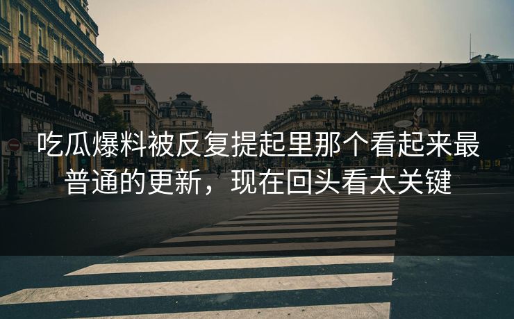 吃瓜爆料被反复提起里那个看起来最普通的更新，现在回头看太关键