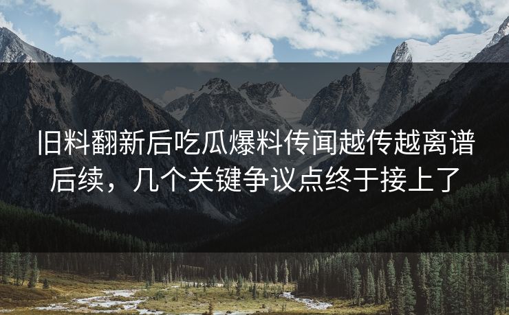 旧料翻新后吃瓜爆料传闻越传越离谱后续,几个关键争议点终于接上了 旧料翻新后吃瓜爆料传闻越传越离谱后续,几个关键争议点终于接上了