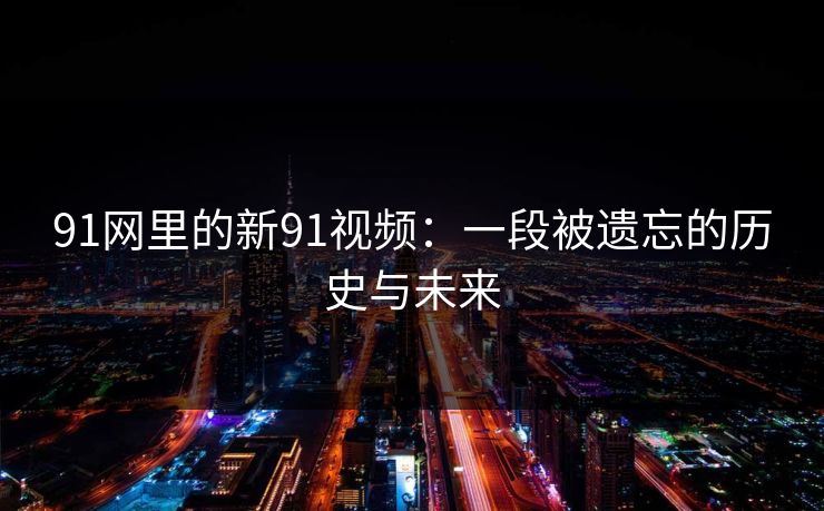 91网里的新91视频:一段被遗忘的历史与未来 91网里的新91视频:一段被遗忘的历史与未来
