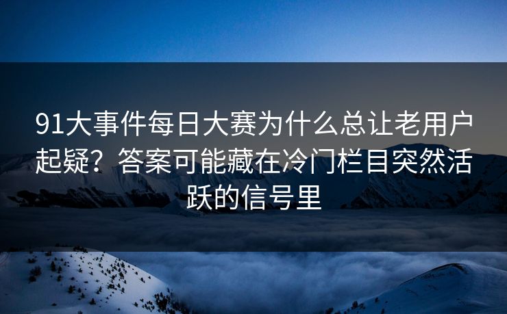 91大事件每日大赛为什么总让老用户起疑？答案可能藏在冷门栏目突然活跃的信号里
