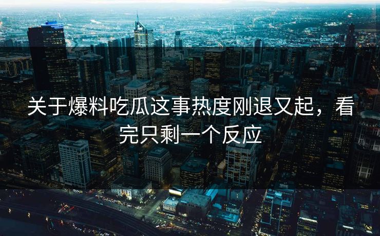 关于爆料吃瓜这事热度刚退又起，看完只剩一个反应