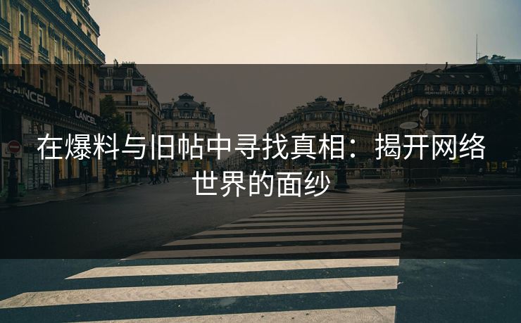 在爆料与旧帖中寻找真相:揭开网络世界的面纱 在爆料与旧帖中寻找真相:揭开网络世界的面纱