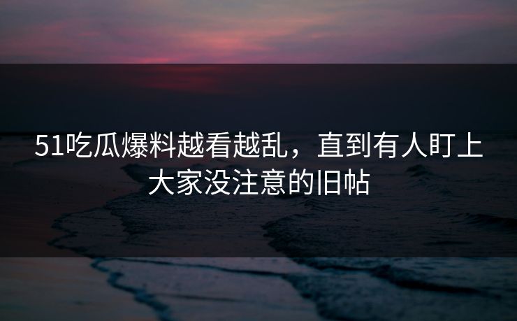 51吃瓜爆料越看越乱，直到有人盯上大家没注意的旧帖
