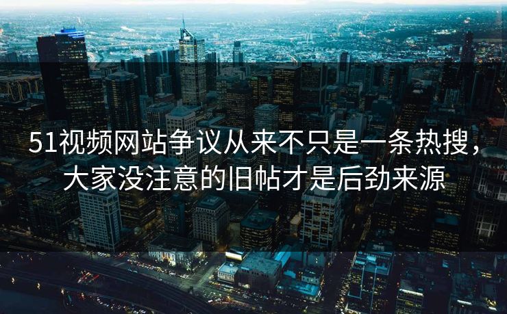51视频网站争议从来不只是一条热搜,大家没注意的旧帖才是后劲来源 51视频网站争议从来不只是一条热搜,大家没注意的旧帖才是后劲来源