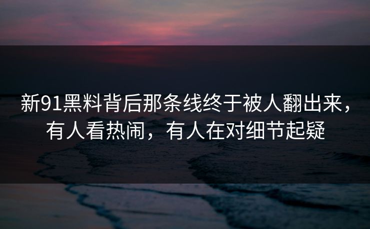 新91黑料背后那条线终于被人翻出来,有人看热闹,有人在对细节起疑 新91黑料背后那条线终于被人翻出来,有人看热闹,有人在对细节起疑