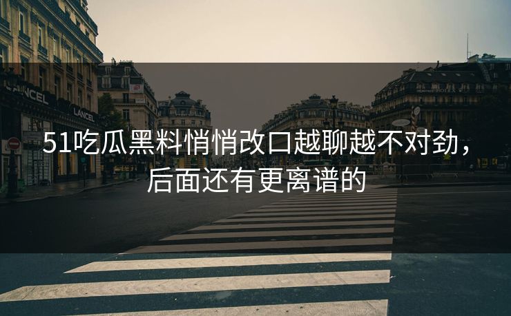 51吃瓜黑料悄悄改口越聊越不对劲,后面还有更离谱的 51吃瓜黑料悄悄改口越聊越不对劲,后面还有更离谱的