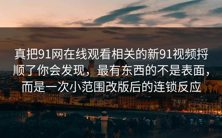 真把91网在线观看相关的新91视频捋顺了你会发现，最有东西的不是表面，而是一次小范围改版后的连锁反应