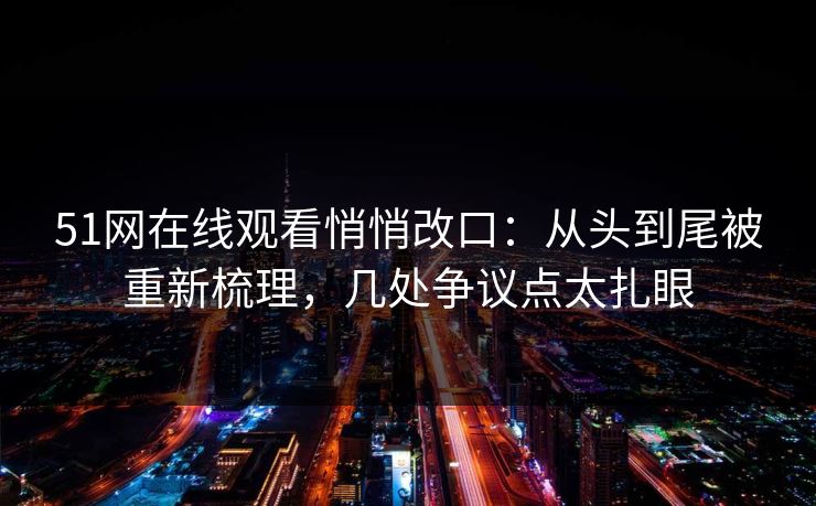 51网在线观看悄悄改口：从头到尾被重新梳理，几处争议点太扎眼
