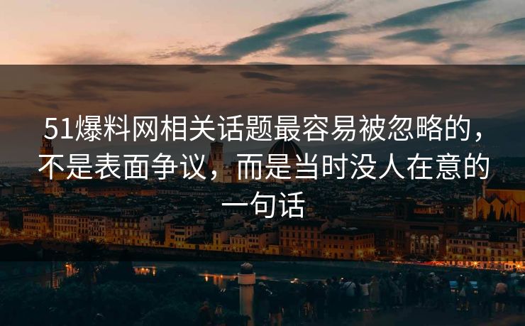 51爆料网相关话题最容易被忽略的，不是表面争议，而是当时没人在意的一句话