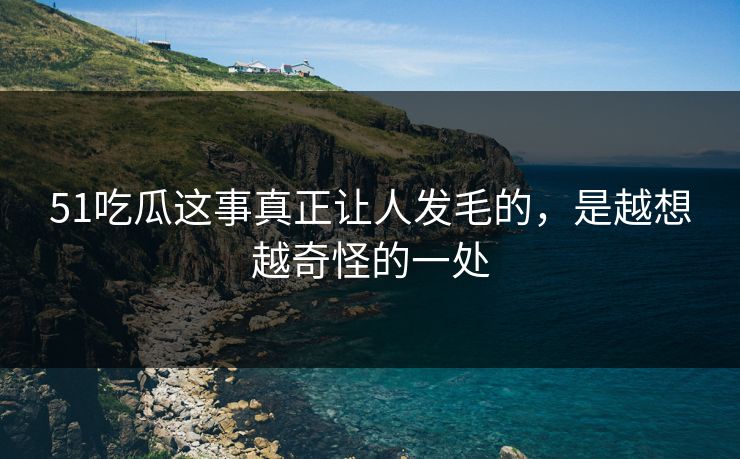 51吃瓜这事真正让人发毛的，是越想越奇怪的一处