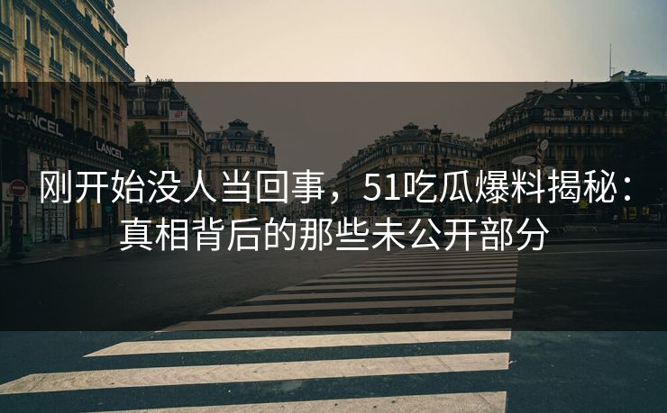 刚开始没人当回事,51吃瓜爆料揭秘:真相背后的那些未公开部分 刚开始没人当回事,51吃瓜爆料揭秘:真相背后的那些未公开部分