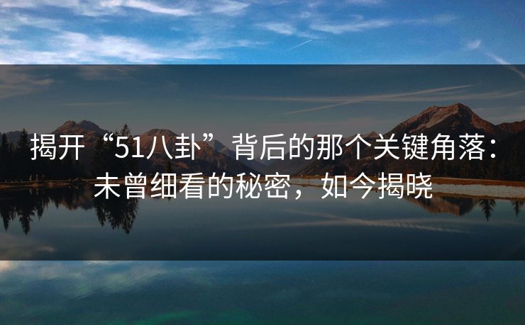 揭开“51八卦”背后的那个关键角落:未曾细看的秘密,如今揭晓 揭开“51八卦”背后的那个关键角落:未曾细看的秘密,如今揭晓