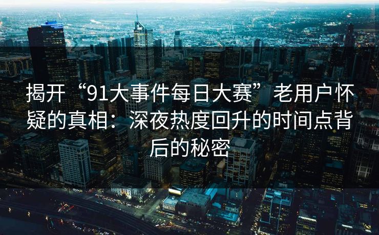 揭开“91大事件每日大赛”老用户怀疑的真相:深夜热度回升的时间点背后的秘密 揭开“91大事件每日大赛”老用户怀疑的真相:深夜热度回升的时间点背后的秘密