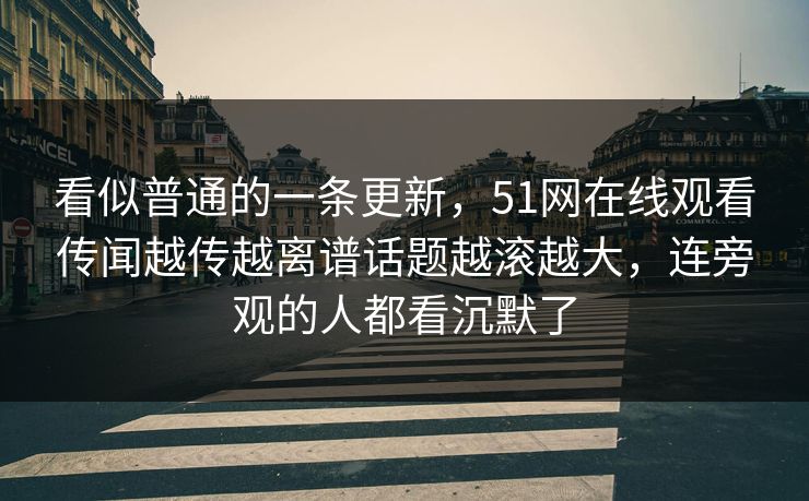看似普通的一条更新,51网在线观看传闻越传越离谱话题越滚越大,连旁观的人都看沉默了 看似普通的一条更新,51网在线观看传闻越传越离谱话题越滚越大,连旁观的人都看沉默了