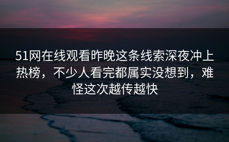 51网在线观看昨晚这条线索深夜冲上热榜,不少人看完都属实没想到,难怪这次越传越快 51网在线观看昨晚这条线索深夜冲上热榜,不少人看完都属实没想到,难怪这次越传越快
