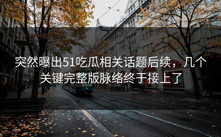 突然曝出51吃瓜相关话题后续,几个关键完整版脉络终于接上了 突然曝出51吃瓜相关话题后续,几个关键完整版脉络终于接上了