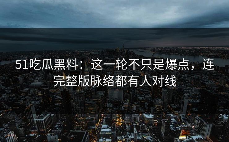 51吃瓜黑料:这一轮不只是爆点,连完整版脉络都有人对线 51吃瓜黑料:这一轮不只是爆点,连完整版脉络都有人对线
