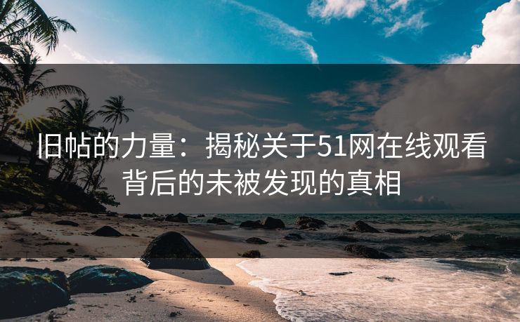 旧帖的力量：揭秘关于51网在线观看背后的未被发现的真相