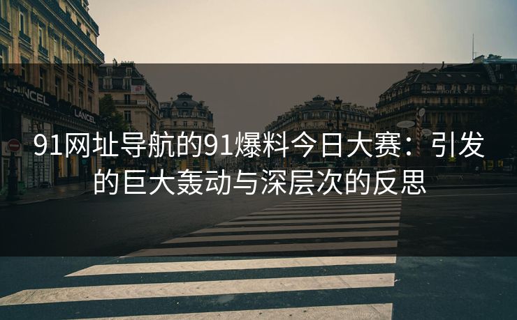 91网址导航的91爆料今日大赛：引发的巨大轰动与深层次的反思