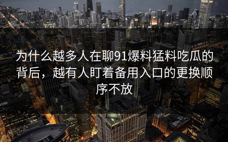 为什么越多人在聊91爆料猛料吃瓜的背后,越有人盯着备用入口的更换顺序不放 为什么越多人在聊91爆料猛料吃瓜的背后,越有人盯着备用入口的更换顺序不放