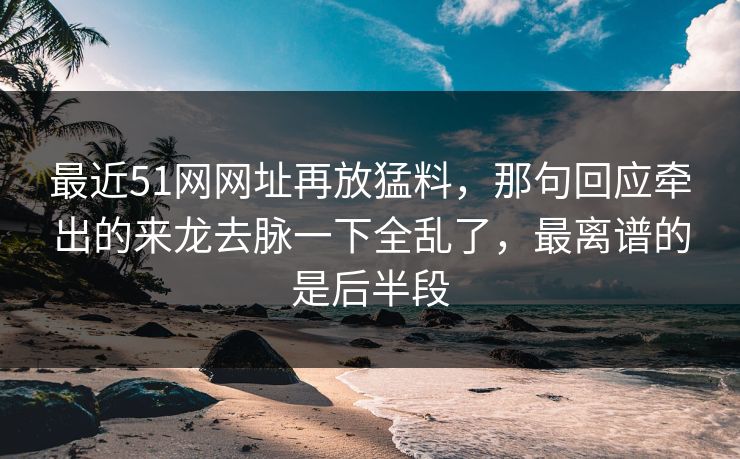 最近51网网址再放猛料，那句回应牵出的来龙去脉一下全乱了，最离谱的是后半段