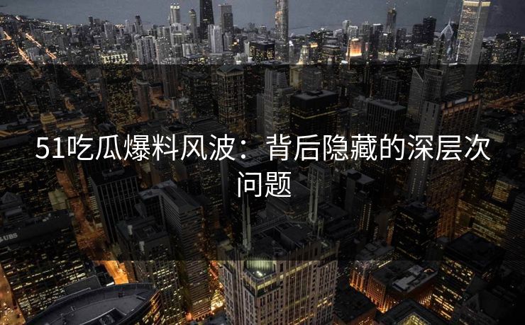 51吃瓜爆料风波：背后隐藏的深层次问题