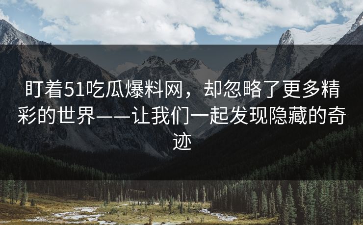 盯着51吃瓜爆料网,却忽略了更多精彩的世界——让我们一起发现隐藏的奇迹 盯着51吃瓜爆料网,却忽略了更多精彩的世界——让我们一起发现隐藏的奇迹