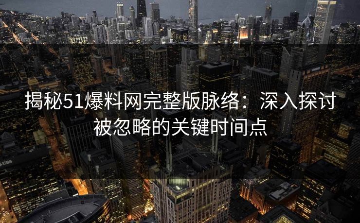 揭秘51爆料网完整版脉络：深入探讨被忽略的关键时间点