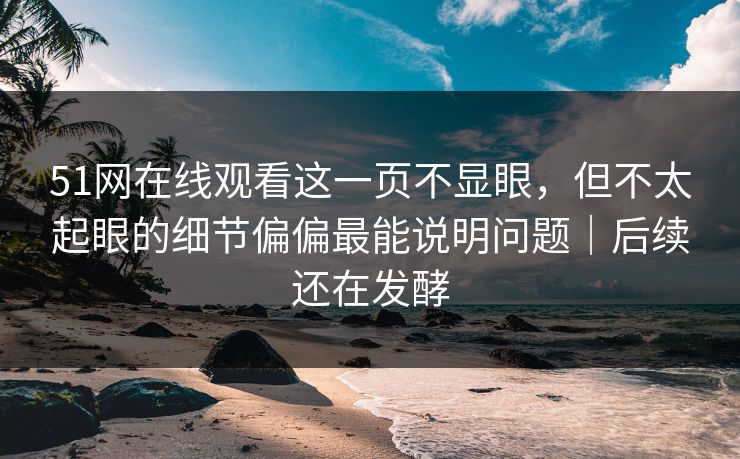 51网在线观看这一页不显眼,但不太起眼的细节偏偏最能说明问题|后续还在发酵 51网在线观看这一页不显眼,但不太起眼的细节偏偏最能说明问题|后续还在发酵