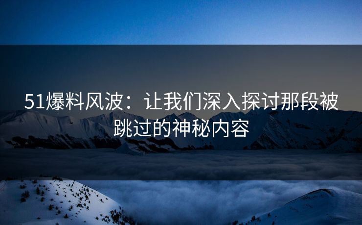 51爆料风波：让我们深入探讨那段被跳过的神秘内容