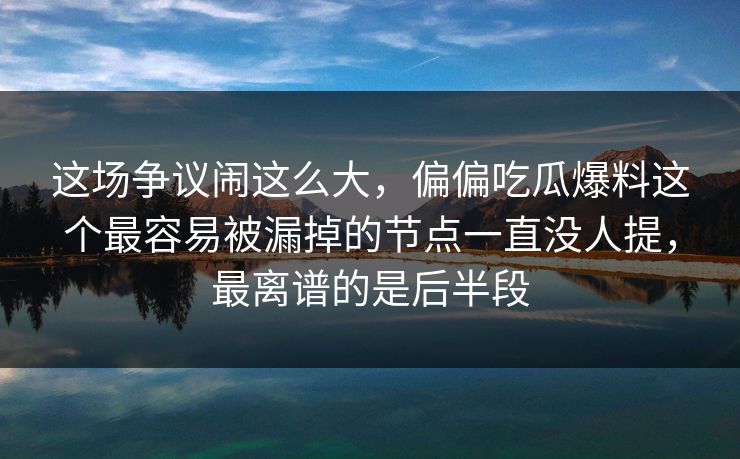 这场争议闹这么大，偏偏吃瓜爆料这个最容易被漏掉的节点一直没人提，最离谱的是后半段