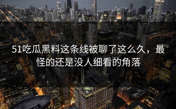 51吃瓜黑料这条线被聊了这么久,最怪的还是没人细看的角落 51吃瓜黑料这条线被聊了这么久,最怪的还是没人细看的角落