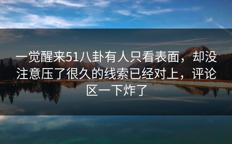 一觉醒来51八卦有人只看表面，却没注意压了很久的线索已经对上，评论区一下炸了