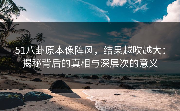 51八卦原本像阵风,结果越吹越大:揭秘背后的真相与深层次的意义 51八卦原本像阵风,结果越吹越大:揭秘背后的真相与深层次的意义
