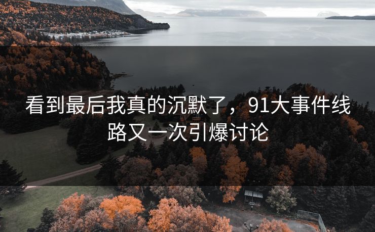 看到最后我真的沉默了，91大事件线路又一次引爆讨论