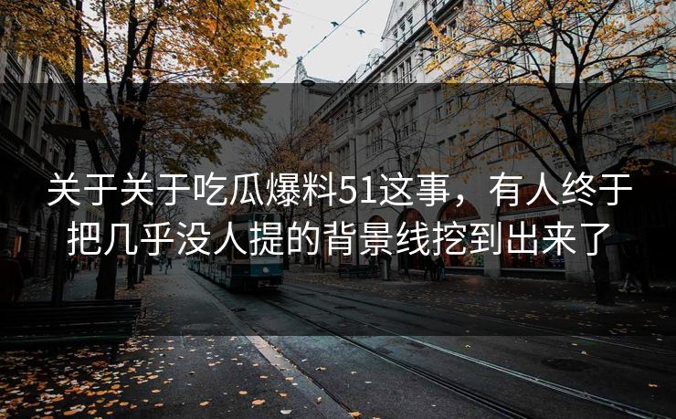 关于关于吃瓜爆料51这事，有人终于把几乎没人提的背景线挖到出来了