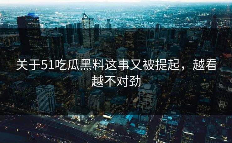 关于51吃瓜黑料这事又被提起，越看越不对劲