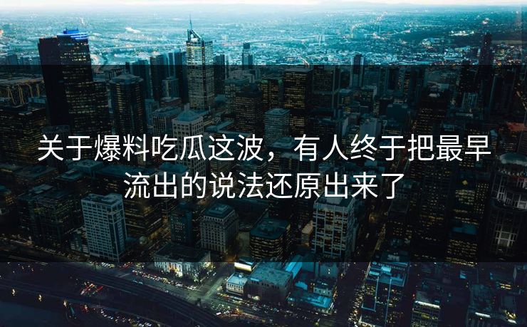 关于爆料吃瓜这波,有人终于把最早流出的说法还原出来了 关于爆料吃瓜这波,有人终于把最早流出的说法还原出来了