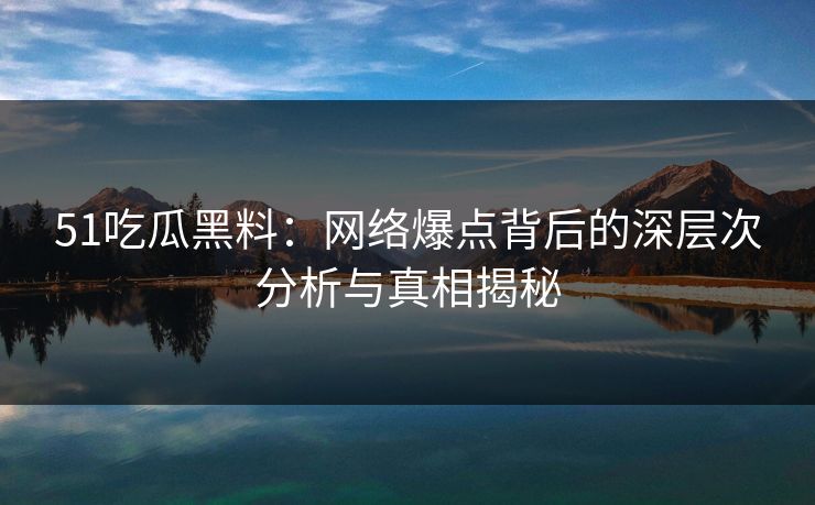 51吃瓜黑料：网络爆点背后的深层次分析与真相揭秘
