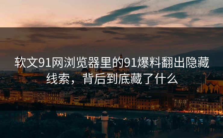 软文91网浏览器里的91爆料翻出隐藏线索，背后到底藏了什么