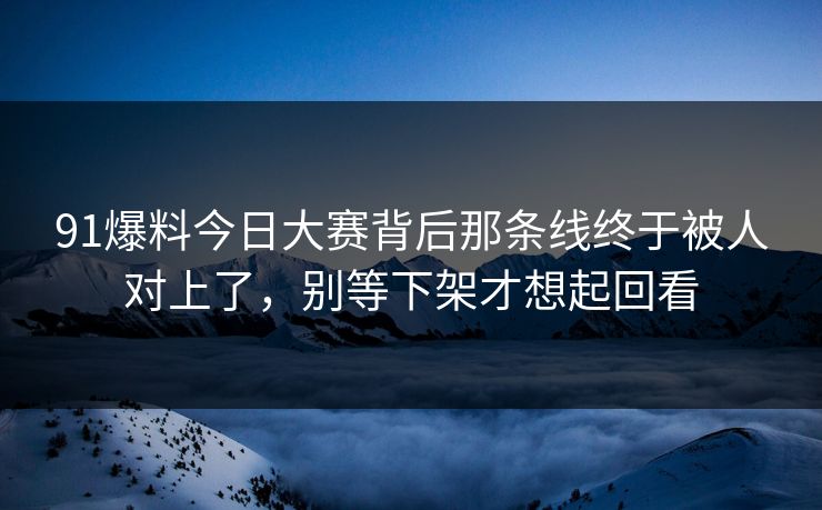91爆料今日大赛背后那条线终于被人对上了,别等下架才想起回看 91爆料今日大赛背后那条线终于被人对上了,别等下架才想起回看