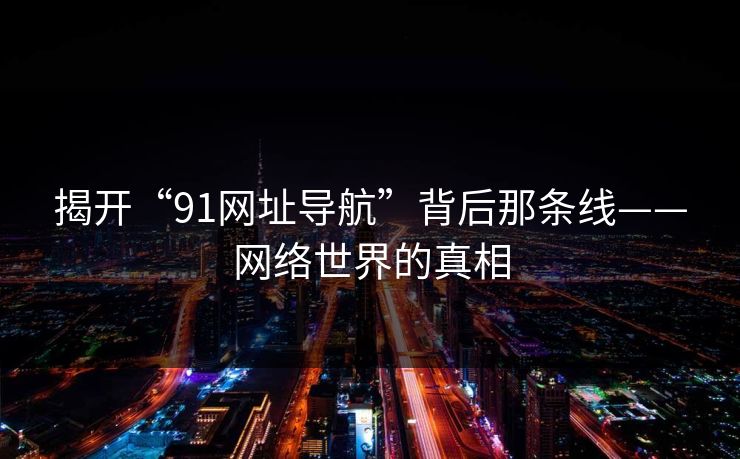 揭开“91网址导航”背后那条线——网络世界的真相 揭开“91网址导航”背后那条线——网络世界的真相