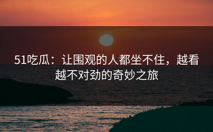 51吃瓜:让围观的人都坐不住,越看越不对劲的奇妙之旅 51吃瓜:让围观的人都坐不住,越看越不对劲的奇妙之旅