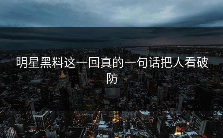 明星黑料这一回真的一句话把人看破防 明星黑料这一回真的一句话把人看破防