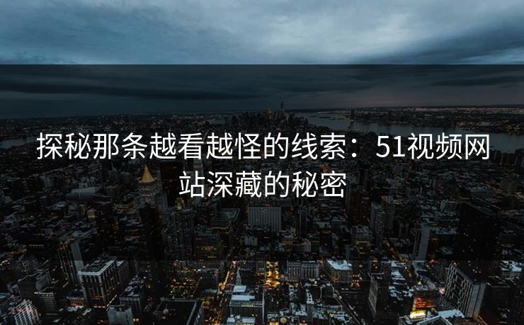 探秘那条越看越怪的线索:51视频网站深藏的秘密 探秘那条越看越怪的线索:51视频网站深藏的秘密